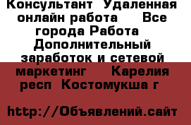 Консультант. Удаленная онлайн работа.  - Все города Работа » Дополнительный заработок и сетевой маркетинг   . Карелия респ.,Костомукша г.